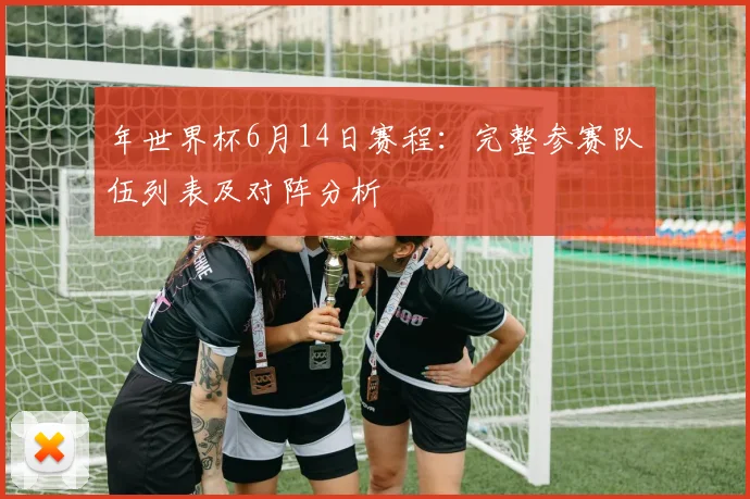 年世界杯6月14日赛程：完整参赛队伍列表及对阵分析