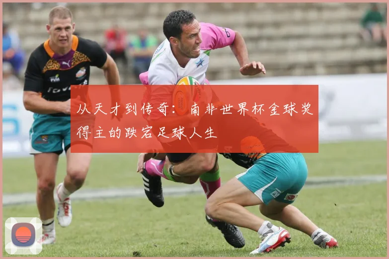 从天才到传奇：南非世界杯金球奖得主的跌宕足球人生