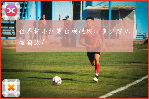 世界杯小组赛出线规则：多少球队被淘汰？