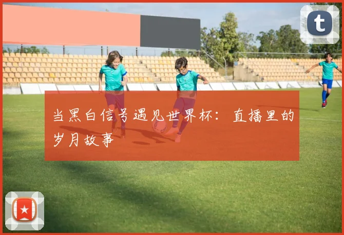 当黑白信号遇见世界杯：直播里的岁月故事