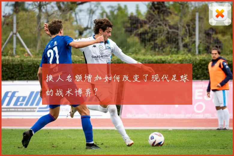 换人名额增加如何改变了现代足球的战术博弈？