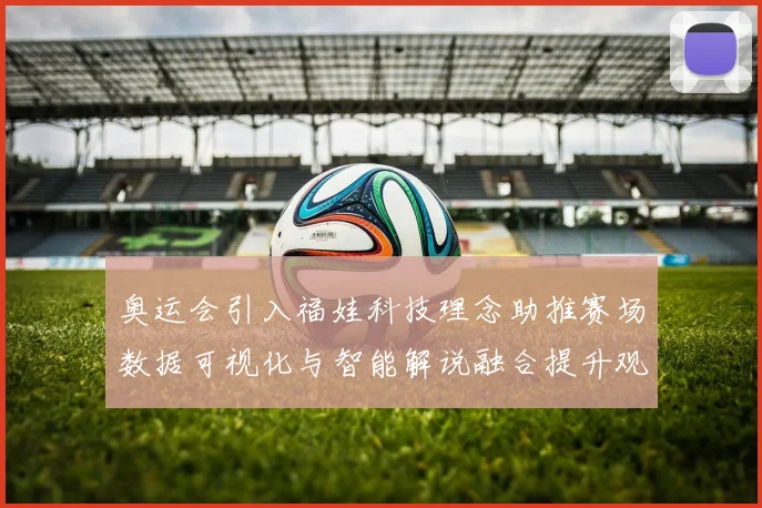 奥运会引入福娃科技理念助推赛场数据可视化与智能解说融合提升观赛体验