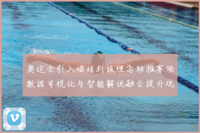 奥运会引入福娃科技理念助推赛场数据可视化与智能解说融合提升观赛体验