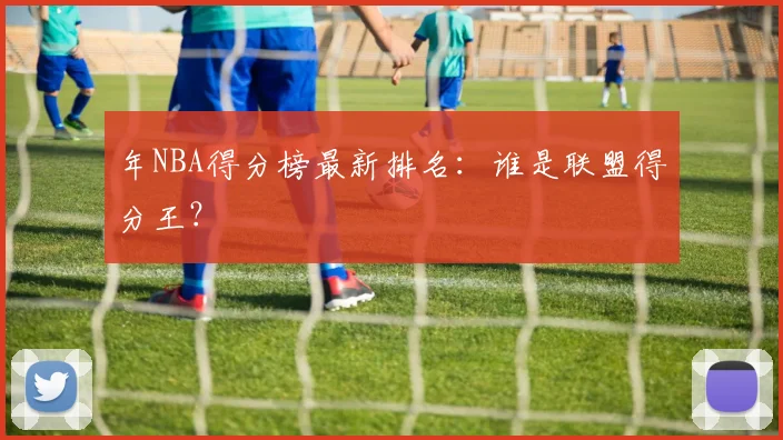 年NBA得分榜最新排名：谁是联盟得分王？