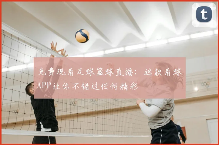 免费观看足球篮球直播：这款看球APP让你不错过任何精彩