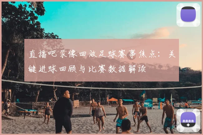 直播吧录像回放足球赛事焦点：关键进球回顾与比赛数据解读