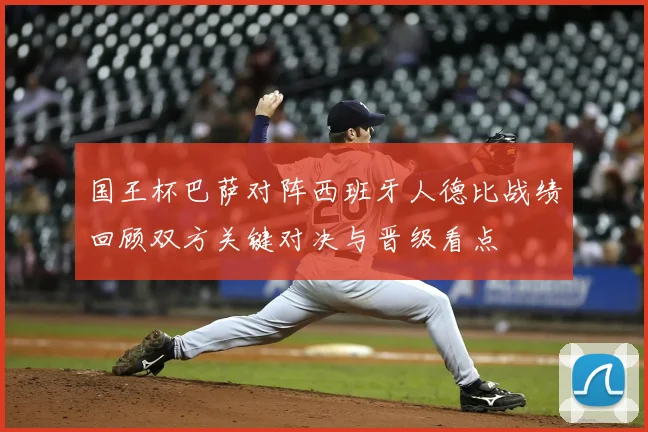 国王杯巴萨对阵西班牙人德比战绩回顾双方关键对决与晋级看点