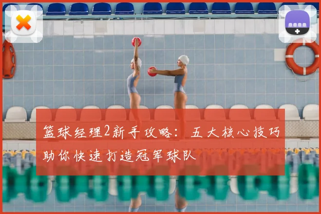 篮球经理2新手攻略：五大核心技巧助你快速打造冠军球队