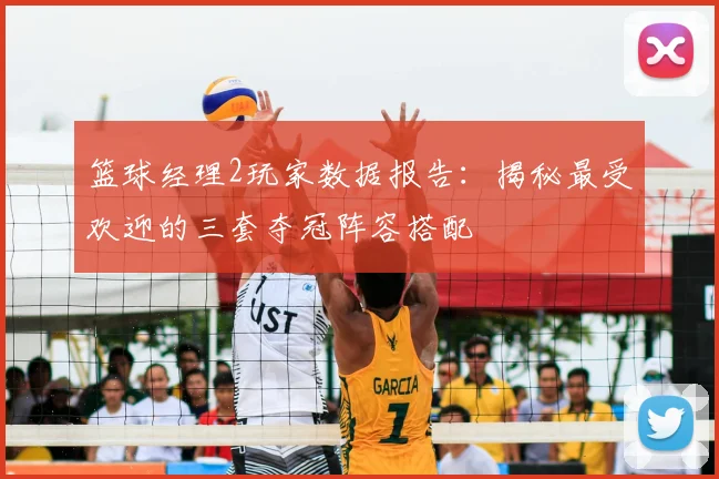 篮球经理2玩家数据报告：揭秘最受欢迎的三套夺冠阵容搭配