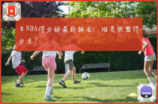 年NBA得分榜最新排名：谁是联盟得分王？