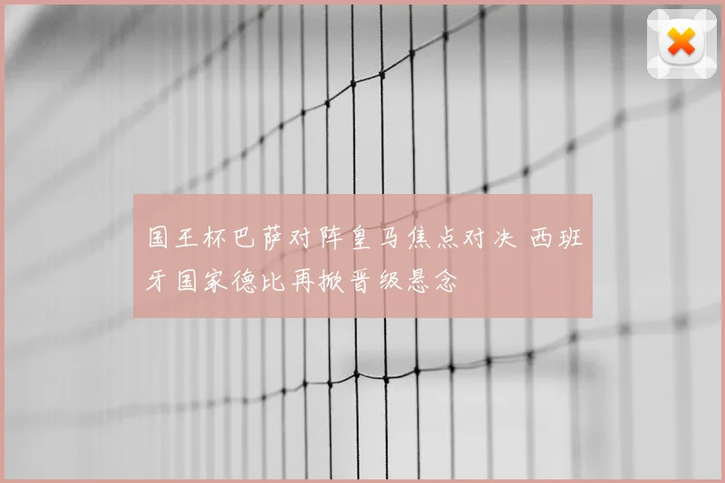 国王杯巴萨对阵皇马焦点对决 西班牙国家德比再掀晋级悬念