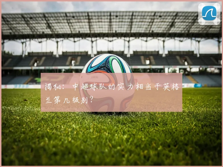 揭秘:中超球队的实力相当于英格兰第几级别?