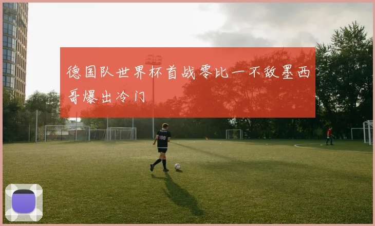德国队世界杯首战零比一不敌墨西哥爆出冷门