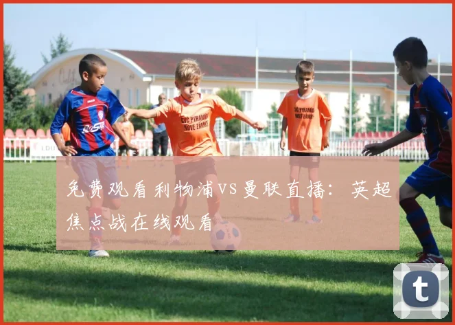 免费观看利物浦vs曼联直播：英超焦点战在线观看