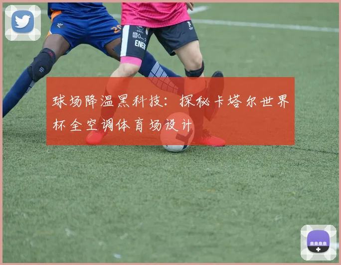 球场降温黑科技：探秘卡塔尔世界杯全空调体育场设计