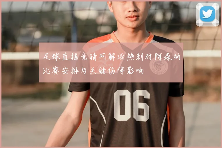 足球直播竞猜网解读热刺对阿森纳比赛安排与关键伤停影响