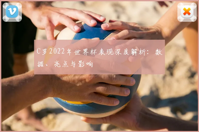 C罗2022年世界杯表现深度解析:数据、亮点与影响