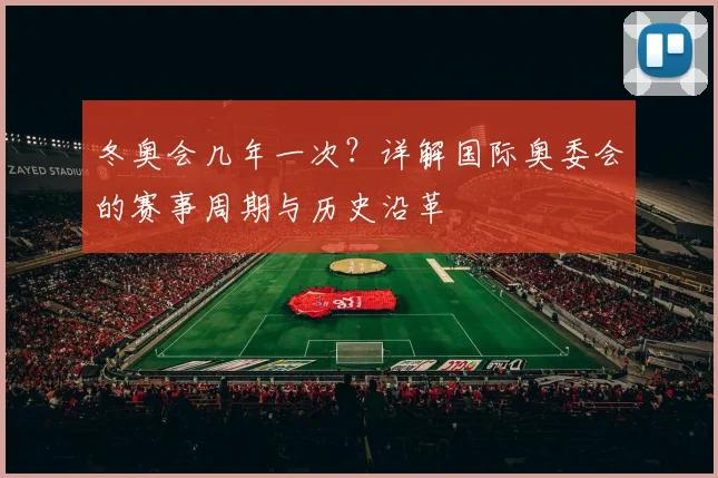 冬奥会几年一次？详解国际奥委会的赛事周期与历史沿革