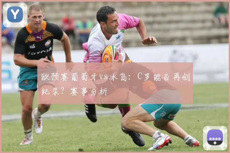 欧预赛葡萄牙vs冰岛:C罗能否再创纪录?赛事分析
