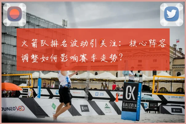 火箭队排名波动引关注：核心阵容调整如何影响赛季走势？