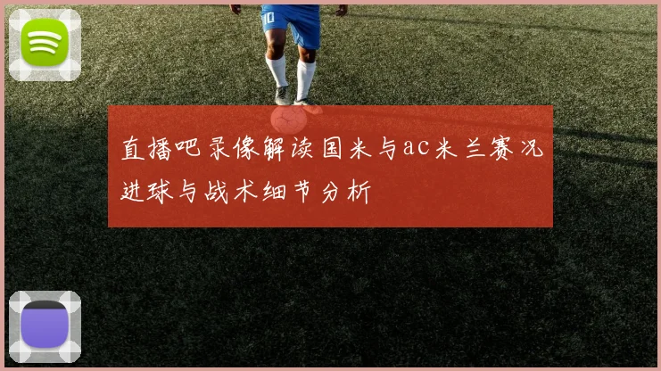 直播吧录像解读国米与ac米兰赛况进球与战术细节分析