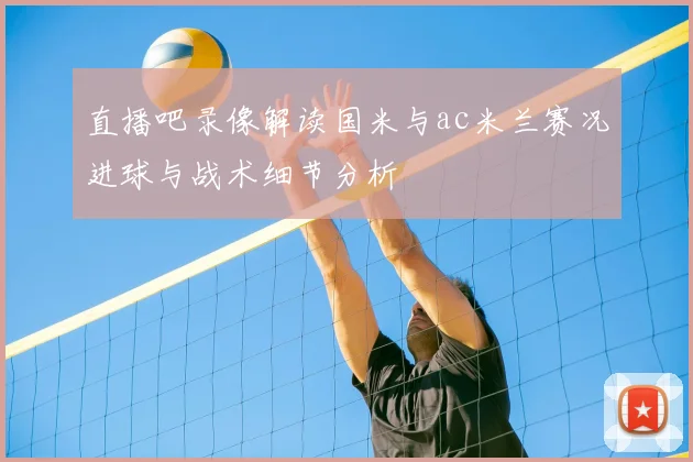 直播吧录像解读国米与ac米兰赛况进球与战术细节分析