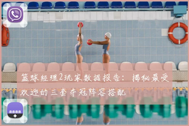 篮球经理2玩家数据报告：揭秘最受欢迎的三套夺冠阵容搭配