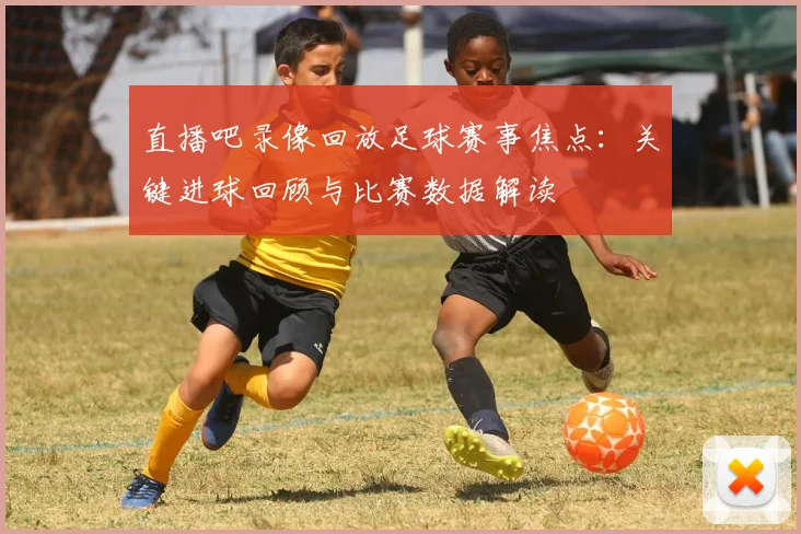 直播吧录像回放足球赛事焦点：关键进球回顾与比赛数据解读