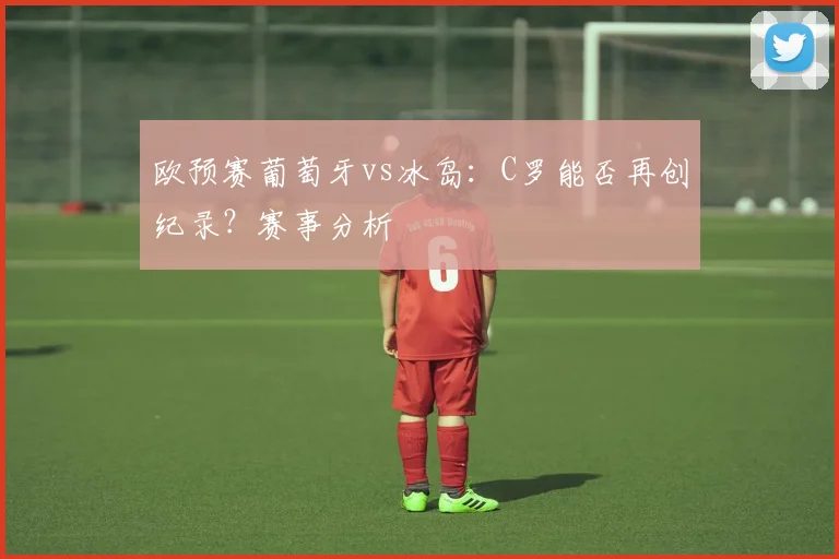 欧预赛葡萄牙vs冰岛:C罗能否再创纪录?赛事分析