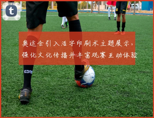 奥运会引入活字印刷术主题展示，强化文化传播并丰富观赛互动体验