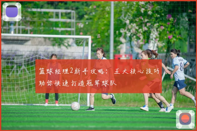 篮球经理2新手攻略：五大核心技巧助你快速打造冠军球队