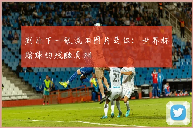 别让下一张流泪图片是你：世界杯赌球的残酷真相