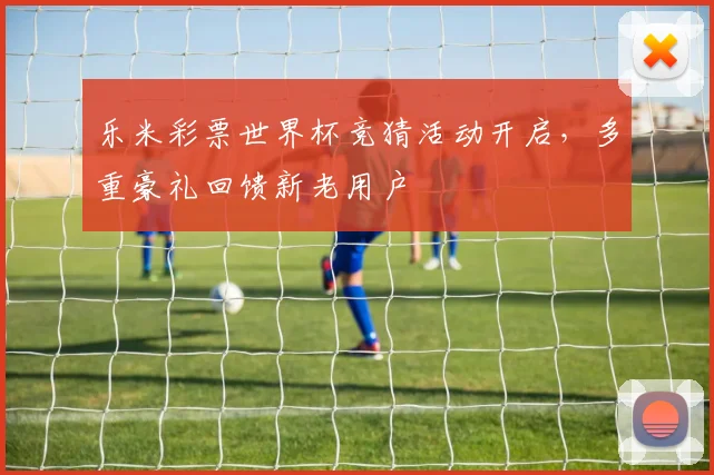 乐米彩票世界杯竞猜活动开启，多重豪礼回馈新老用户