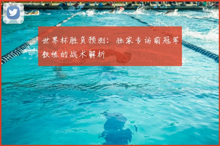 世界杯胜负预测:独家专访前冠军教练的战术解析