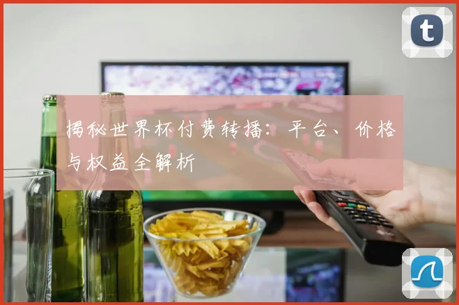揭秘世界杯付费转播：平台、价格与权益全解析