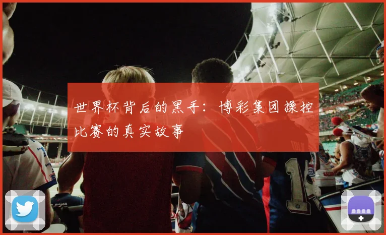 世界杯背后的黑手:博彩集团操控比赛的真实故事