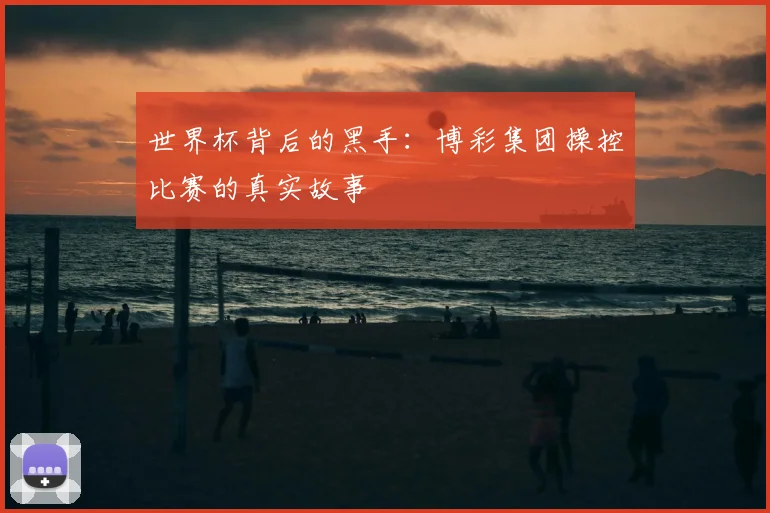 世界杯背后的黑手:博彩集团操控比赛的真实故事