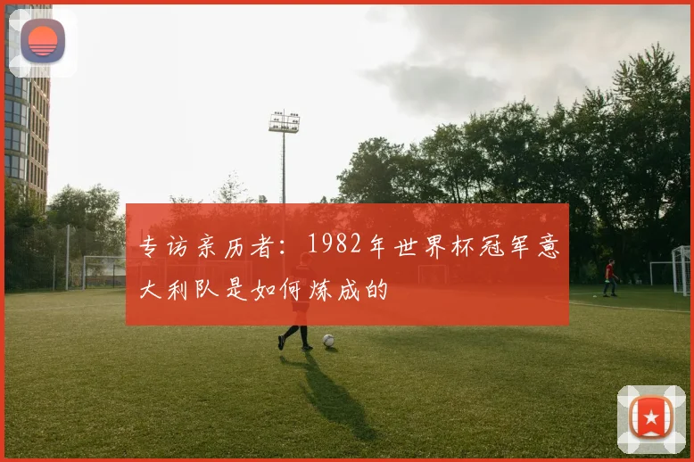专访亲历者:1982年世界杯冠军意大利队是如何炼成的