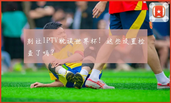 别让IPTV耽误世界杯！这些设置检查了吗？