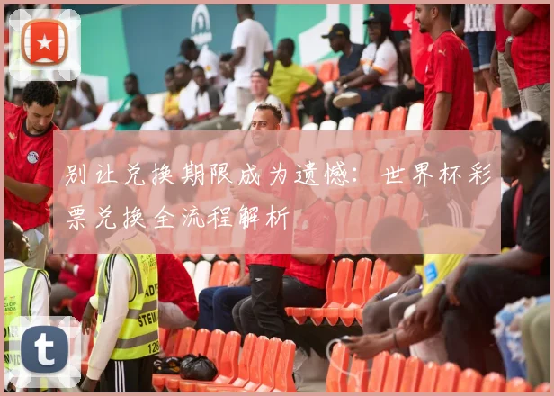 别让兑换期限成为遗憾：世界杯彩票兑换全流程解析