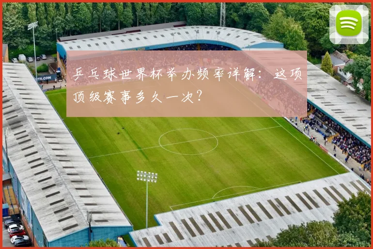 乒乓球世界杯举办频率详解：这项顶级赛事多久一次？