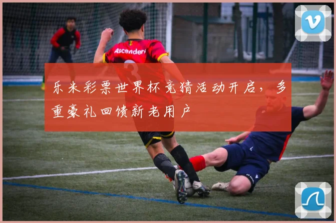 乐米彩票世界杯竞猜活动开启，多重豪礼回馈新老用户