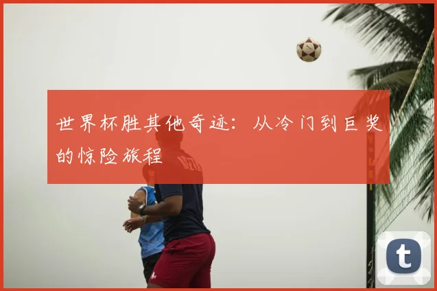 世界杯胜其他奇迹:从冷门到巨奖的惊险旅程