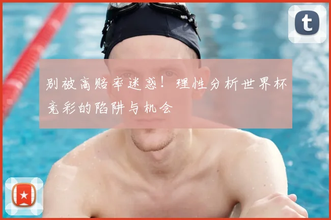 别被高赔率迷惑！理性分析世界杯竞彩的陷阱与机会