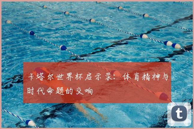 卡塔尔世界杯启示录：体育精神与时代命题的交响