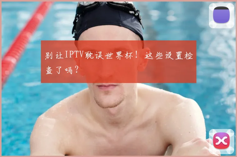 别让IPTV耽误世界杯!这些设置检查了吗?