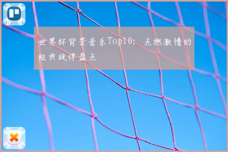 世界杯背景音乐Top10:点燃激情的经典旋律盘点