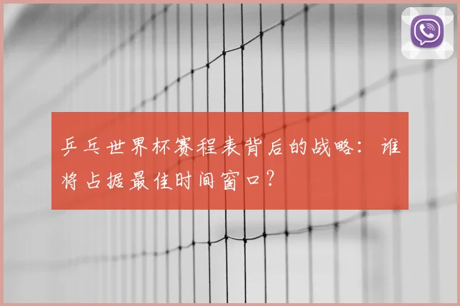 乒乓世界杯赛程表背后的战略：谁将占据最佳时间窗口？