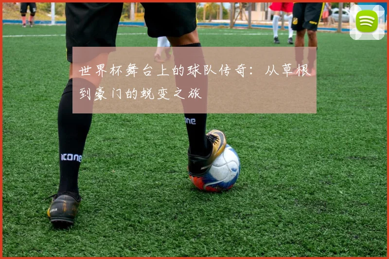 世界杯舞台上的球队传奇：从草根到豪门的蜕变之旅