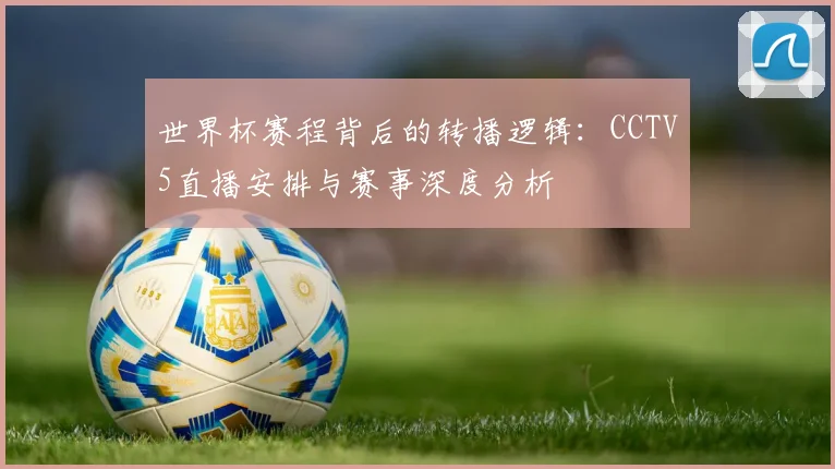 世界杯赛程背后的转播逻辑:CCTV5直播安排与赛事深度分析